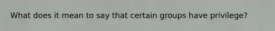 What does it mean to say that certain groups have privilege?
