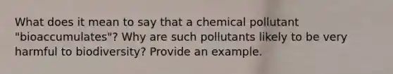 What does it mean to say that a chemical pollutant "bioaccumulates"? Why are such pollutants likely to be very harmful to biodiversity? Provide an example.