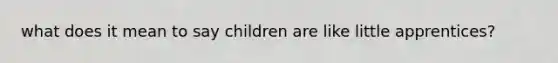 what does it mean to say children are like little apprentices?