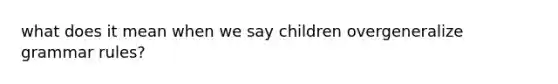 what does it mean when we say children overgeneralize grammar rules?