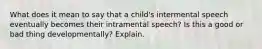 What does it mean to say that a child's intermental speech eventually becomes their intramental speech? Is this a good or bad thing developmentally? Explain.