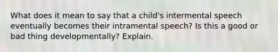 What does it mean to say that a child's intermental speech eventually becomes their intramental speech? Is this a good or bad thing developmentally? Explain.