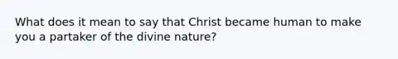 What does it mean to say that Christ became human to make you a partaker of the divine nature?