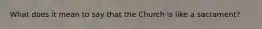What does it mean to say that the Church is like a sacrament?