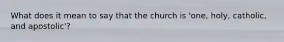 What does it mean to say that the church is 'one, holy, catholic, and apostolic'?