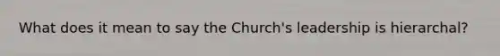 What does it mean to say the Church's leadership is hierarchal?