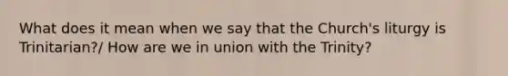 What does it mean when we say that the Church's liturgy is Trinitarian?/ How are we in union with the Trinity?