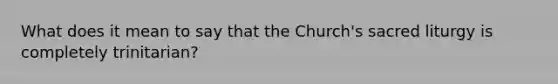 What does it mean to say that the Church's sacred liturgy is completely trinitarian?