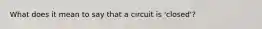 What does it mean to say that a circuit is 'closed'?