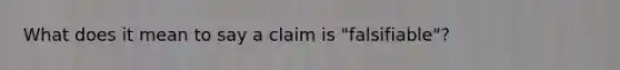 What does it mean to say a claim is "falsifiable"?