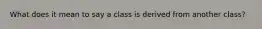 What does it mean to say a class is derived from another class?