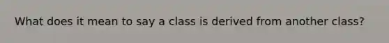 What does it mean to say a class is derived from another class?