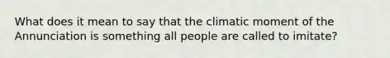 What does it mean to say that the climatic moment of the Annunciation is something all people are called to imitate?