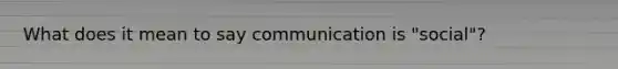 What does it mean to say communication is "social"?