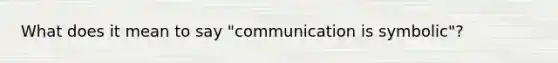 What does it mean to say "communication is symbolic"?