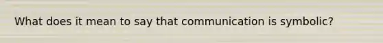 What does it mean to say that communication is symbolic?