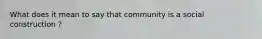 What does it mean to say that community is a social construction ?