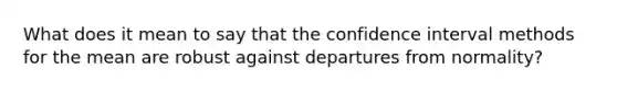 What does it mean to say that the confidence interval methods for the mean are robust against departures from normality?