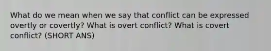 What do we mean when we say that conflict can be expressed overtly or covertly? What is overt conflict? What is covert conflict? (SHORT ANS)