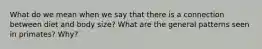 What do we mean when we say that there is a connection between diet and body size? What are the general patterns seen in primates? Why?