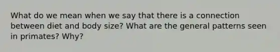 What do we mean when we say that there is a connection between diet and body size? What are the general patterns seen in primates? Why?