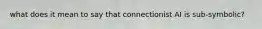 what does it mean to say that connectionist AI is sub-symbolic?