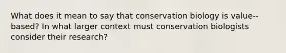 What does it mean to say that conservation biology is value-‐based? In what larger context must conservation biologists consider their research?