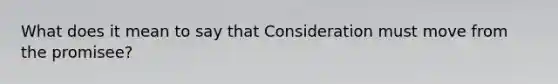 What does it mean to say that Consideration must move from the promisee?