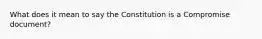 What does it mean to say the Constitution is a Compromise document?