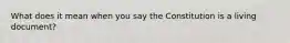What does it mean when you say the Constitution is a living document?