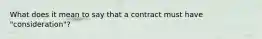 What does it mean to say that a contract must have "consideration"?