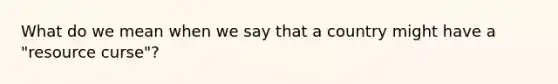 What do we mean when we say that a country might have a "resource curse"?