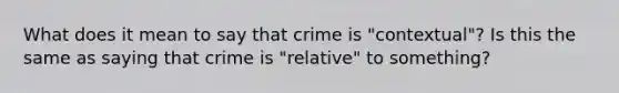 What does it mean to say that crime is "contextual"? Is this the same as saying that crime is "relative" to something?