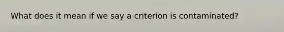 What does it mean if we say a criterion is contaminated?