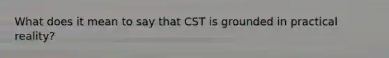 What does it mean to say that CST is grounded in practical reality?