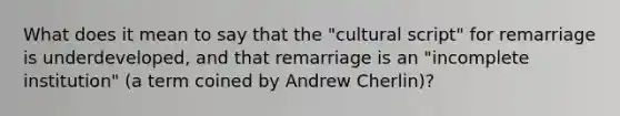 What does it mean to say that the "cultural script" for remarriage is underdeveloped, and that remarriage is an "incomplete institution" (a term coined by Andrew Cherlin)?