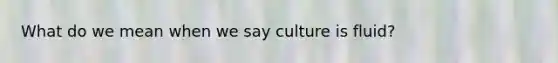 What do we mean when we say culture is fluid?