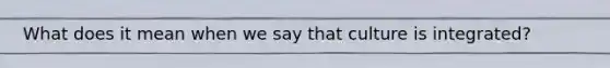 What does it mean when we say that culture is integrated?