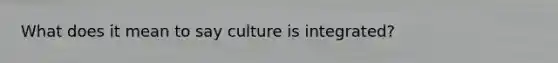 What does it mean to say culture is integrated?