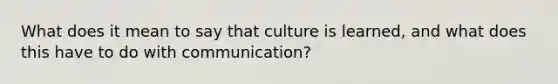 What does it mean to say that culture is learned, and what does this have to do with communication?