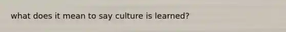 what does it mean to say culture is learned?