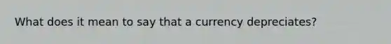 What does it mean to say that a currency depreciates?