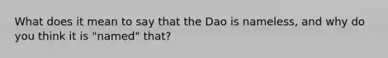 What does it mean to say that the Dao is nameless, and why do you think it is "named" that?