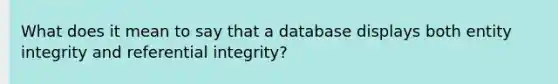 What does it mean to say that a database displays both entity integrity and referential integrity?