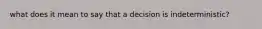 what does it mean to say that a decision is indeterministic?