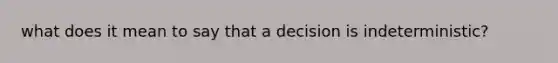 what does it mean to say that a decision is indeterministic?