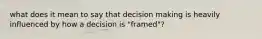 what does it mean to say that decision making is heavily influenced by how a decision is "framed"?