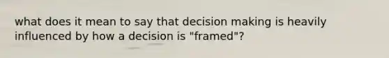 what does it mean to say that decision making is heavily influenced by how a decision is "framed"?