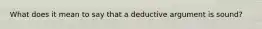 What does it mean to say that a deductive argument is sound?