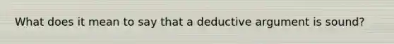 What does it mean to say that a deductive argument is sound?